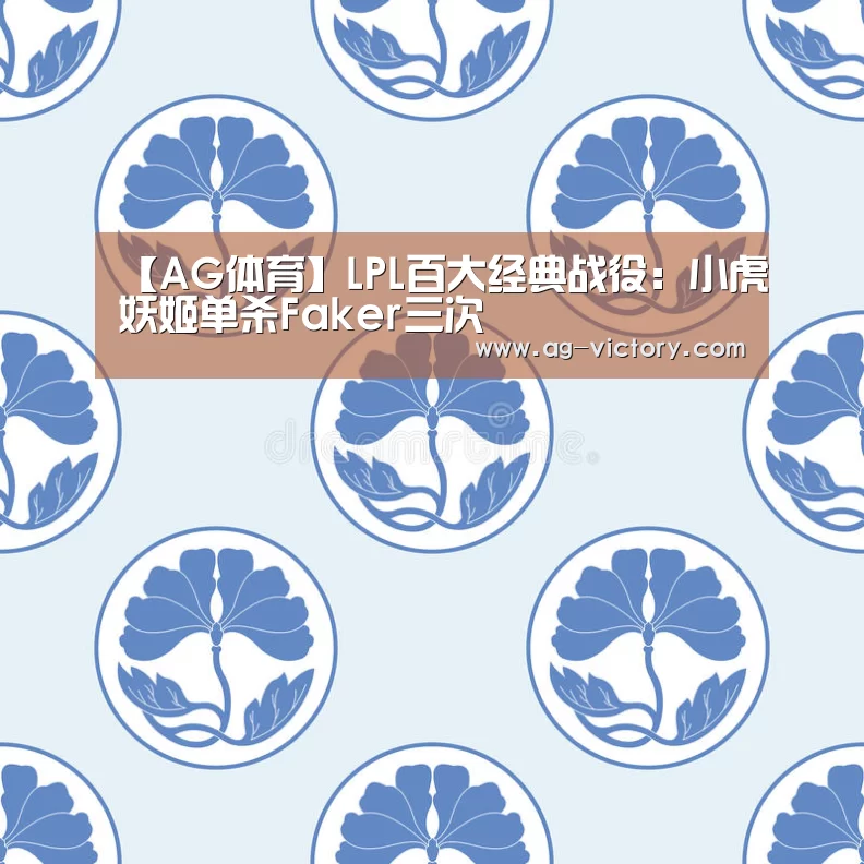 【AG体育】LPL百大经典战役:小虎妖姬单杀Faker三次(图4) AG足球