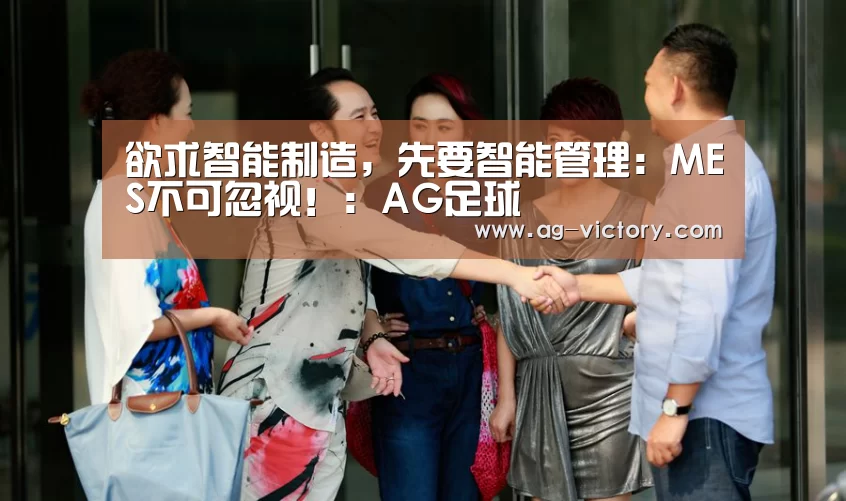 欲求智能制造,先要智能管理:MES不可忽视!:AG足球(图1) AG赛事