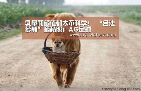 乳量和颜值都太不科学! “合法萝莉”晒私照:AG足球(图1) AG篮球